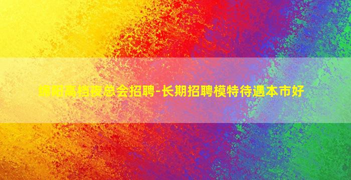 绵阳高档夜总会招聘-长期招聘模特待遇本市好